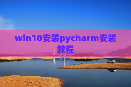 win10安装pycharm安装教程 win10安装pycharm安装教程